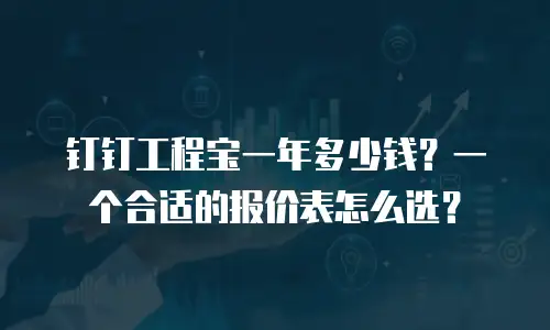 钉钉工程宝一年多少钱？一个合适的报价表怎么选？