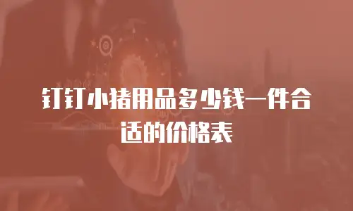 钉钉小猪用品多少钱一件合适的价格表
