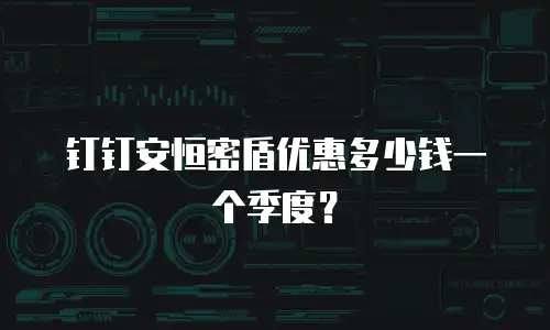 钉钉安恒密盾优惠多少钱一个季度？