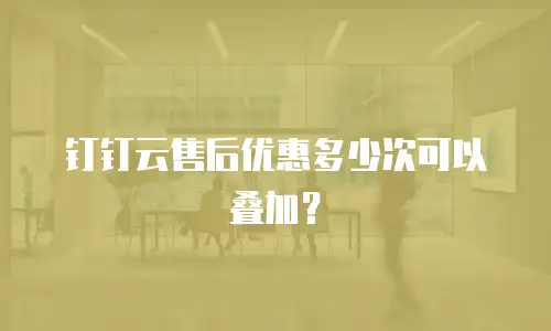 钉钉云售后优惠多少次可以叠加？