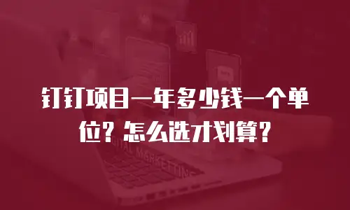 钉钉项目一年多少钱一个单位？怎么选才划算？