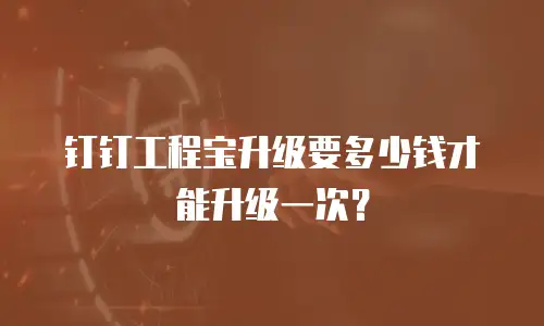 钉钉工程宝升级要多少钱才能升级一次？