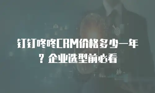 钉钉咚咚CRM价格多少一年？企业选型前必看