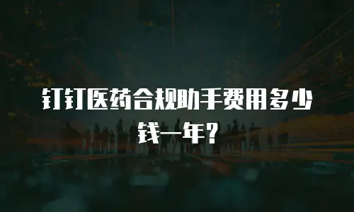钉钉医药合规助手费用多少钱一年？