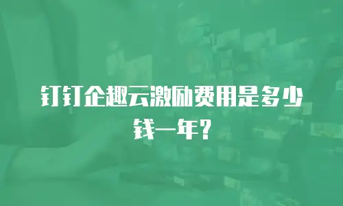 钉钉企趣云激励费用是多少钱一年？