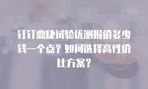 钉钉鼎捷试验优测报价多少钱一个点？如何选择高性价比方案？