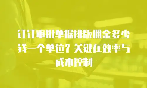 钉钉审批单据排版佣金多少钱一个单位？关键在效率与成本控制