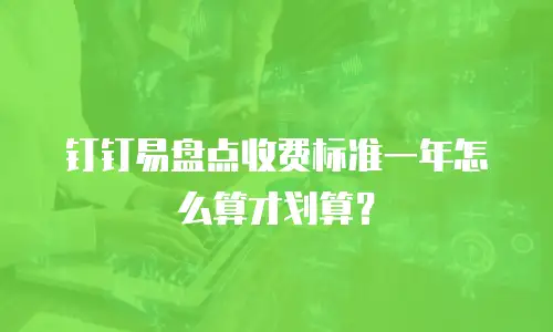 钉钉易盘点收费标准一年怎么算才划算？