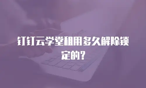 钉钉云学堂租用多久解除锁定的？