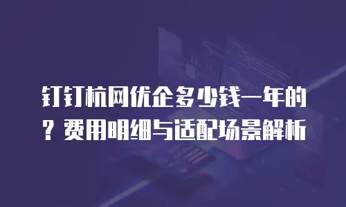 钉钉杭网优企多少钱一年的？费用明细与适配场景解析