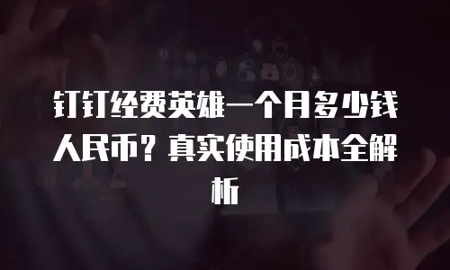 钉钉经费英雄一个月多少钱人民币？真实使用成本全解析