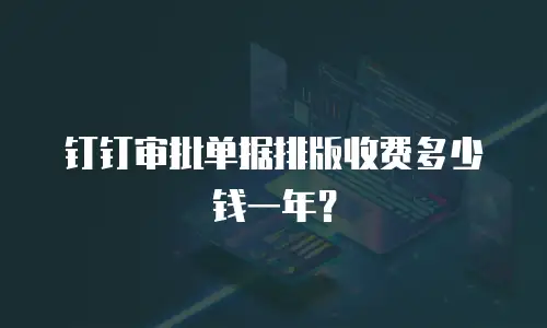 钉钉审批单据排版收费多少钱一年？