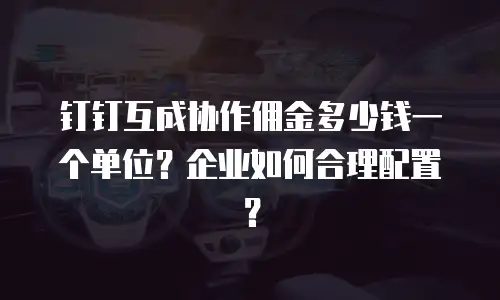 钉钉互成协作佣金多少钱一个单位？企业如何合理配置？