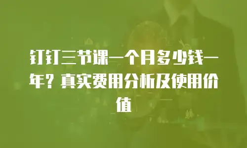 钉钉三节课一个月多少钱一年？真实费用分析及使用价值