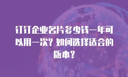 钉钉企业名片多少钱一年可以用一次？如何选择适合的版本？