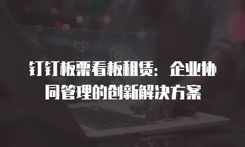钉钉板栗看板租赁：企业协同管理的创新解决方案