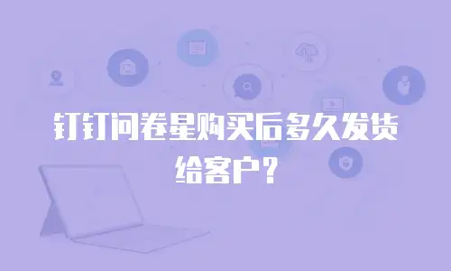 钉钉问卷星购买后多久发货给客户？