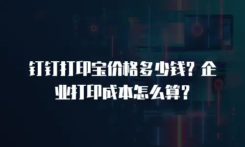 钉钉打印宝价格多少钱？企业打印成本怎么算？