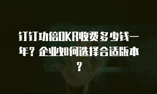 钉钉功倍OKR收费多少钱一年？企业如何选择合适版本？