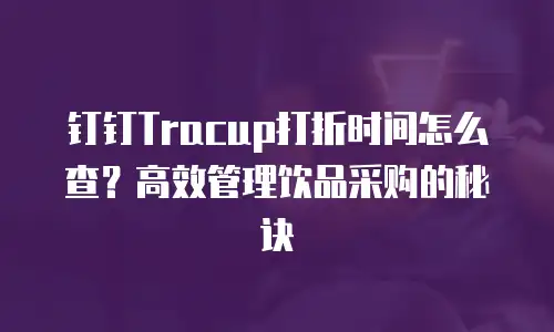 钉钉Tracup打折时间怎么查？高效管理饮品采购的秘诀