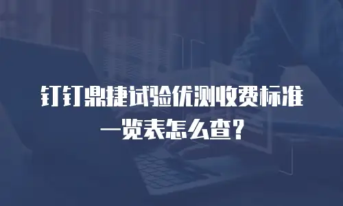 钉钉鼎捷试验优测收费标准一览表怎么查？