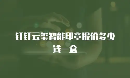 钉钉云玺智能印章报价多少钱一盒