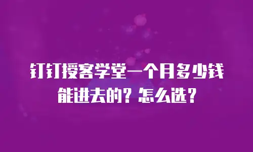 钉钉授客学堂一个月多少钱能进去的？怎么选？