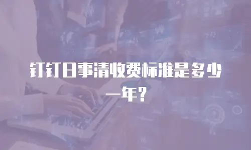 钉钉日事清收费标准是多少一年？