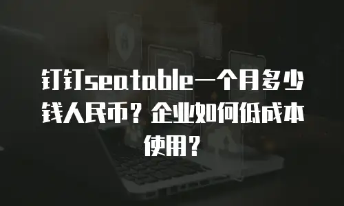 钉钉seatable一个月多少钱人民币？企业如何低成本使用？