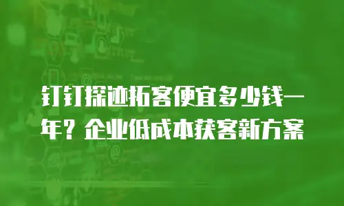钉钉探迹拓客便宜多少钱一年？企业低成本获客新方案