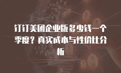 钉钉美团企业版多少钱一个季度？真实成本与性价比分析