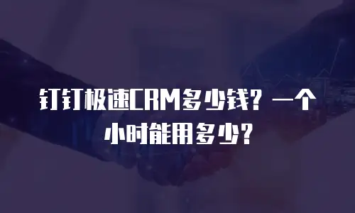 钉钉极速CRM多少钱？一个小时能用多少？