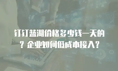 钉钉蓝湖价格多少钱一天的？企业如何低成本接入？