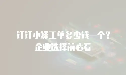 钉钉小蜂工单多少钱一个？企业选择前必看