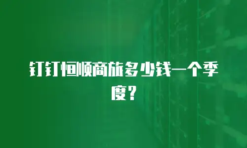 钉钉恒顺商旅多少钱一个季度？