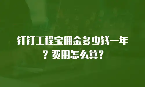 钉钉工程宝佣金多少钱一年？费用怎么算？