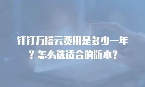 钉钉万搭云费用是多少一年？怎么选适合的版本？