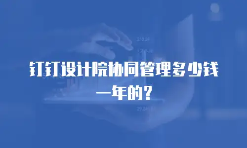 钉钉设计院协同管理多少钱一年的？
