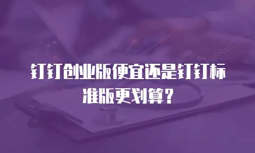 钉钉创业版便宜还是钉钉标准版更划算？