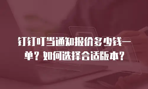 钉钉叮当通知报价多少钱一单？如何选择合适版本？