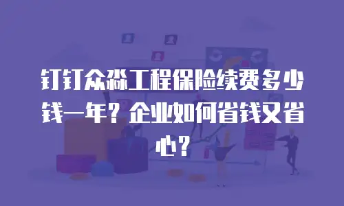 钉钉众淼工程保险续费多少钱一年？企业如何省钱又省心？