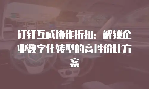 钉钉互成协作折扣：解锁企业数字化转型的高性价比方案