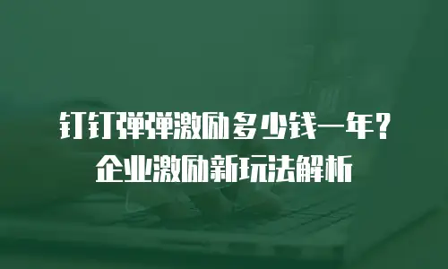 钉钉弹弹激励多少钱一年？企业激励新玩法解析