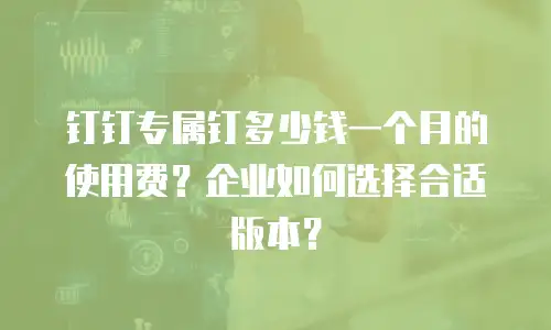 钉钉专属钉多少钱一个月的使用费？企业如何选择合适版本？