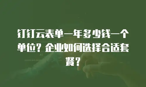 钉钉云表单一年多少钱一个单位？企业如何选择合适套餐？