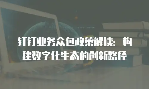 钉钉业务众包政策解读：构建数字化生态的创新路径