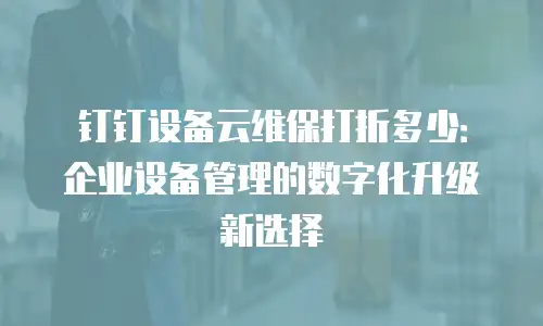 钉钉设备云维保打折多少：企业设备管理的数字化升级新选择