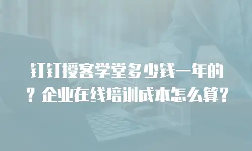 钉钉授客学堂多少钱一年的？企业在线培训成本怎么算？
