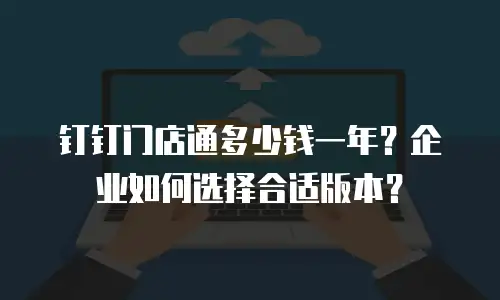 钉钉门店通多少钱一年？企业如何选择合适版本？