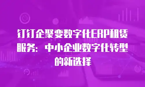 钉钉企聚变数字化ERP租赁服务：中小企业数字化转型的新选择